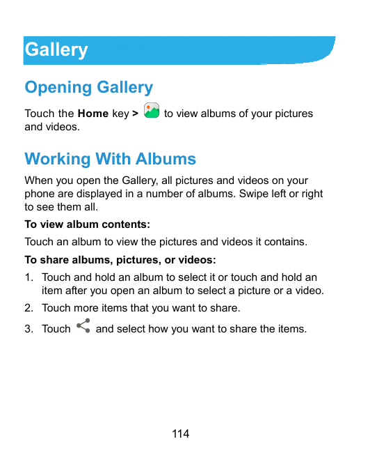 GalleryOpening GalleryTouch the Home key >and videos.to view albums of your picturesWorking With AlbumsWhen you open the Gallery