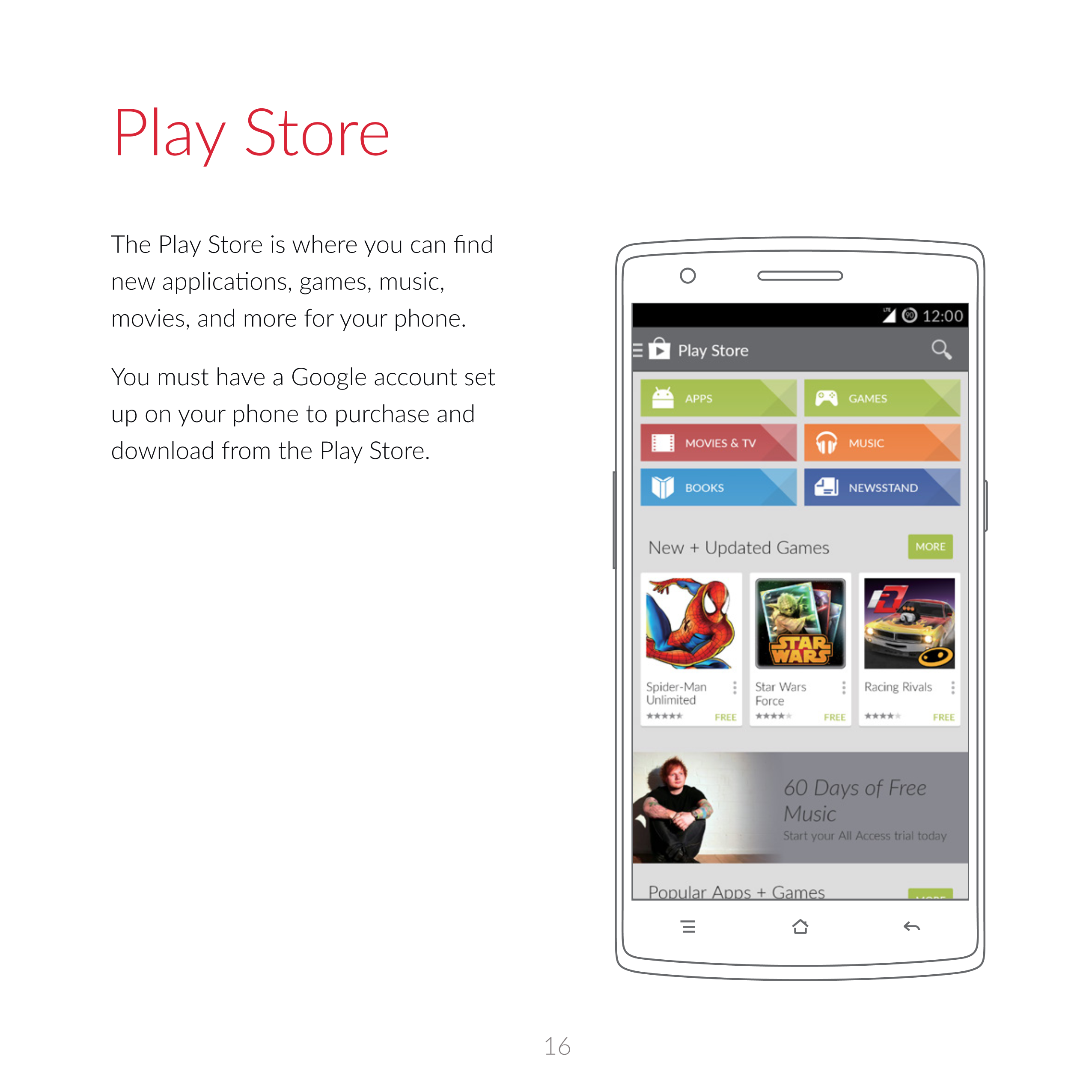 Play  Store
The  Play  Store is  where  you can find 
movies, and more  for  your phone.
You must have a  Google account set 
up