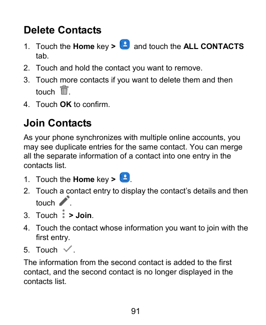 Delete Contacts1. Touch the Home key >tab.and touch the ALL CONTACTS2. Touch and hold the contact you want to remove.3. Touch mo